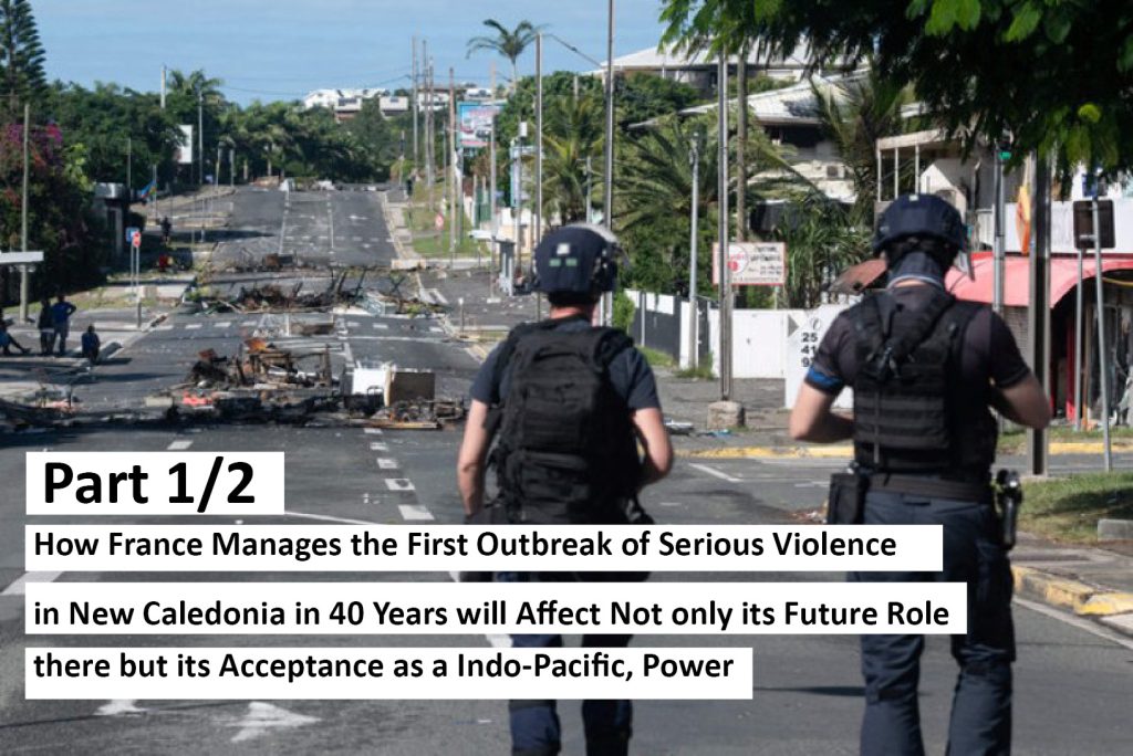 Part 1/2: How France Manages the First Outbreak of Serious Violence in New Caledonia in 40 Years will Affect Not only its Future Role there but its Acceptance as a Indo-Pacific, Power