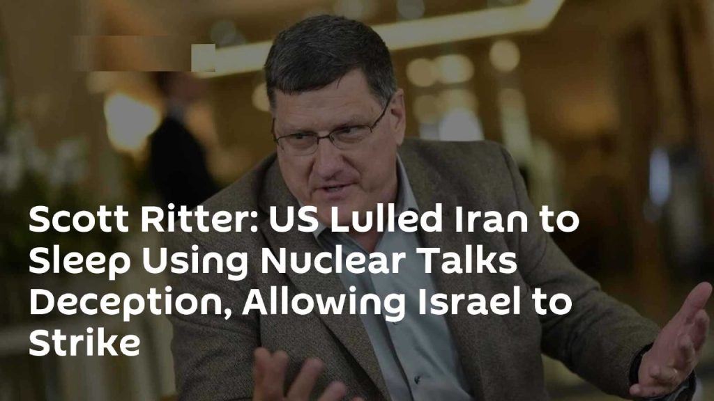 Scott Ritter: US Lulled Iran to Sleep Using Nuclear Talks Deception, Allowing Israel to Strike